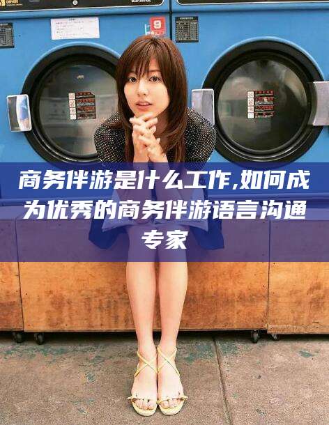 乐山商务伴游是什么工作,如何成为优秀的商务伴游语言沟通专家