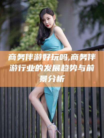 乐山商务伴游好玩吗,商务伴游行业的发展趋势与前景分析