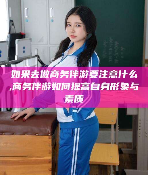 乐山如果去做商务伴游要注意什么,商务伴游如何提高自身形象与素质