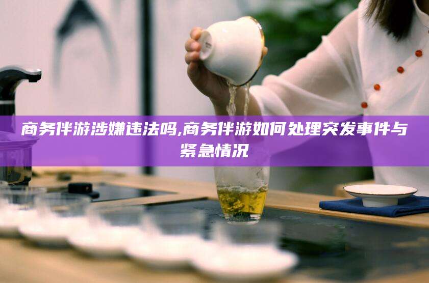 乐山商务伴游涉嫌违法吗,商务伴游如何处理突发事件与紧急情况