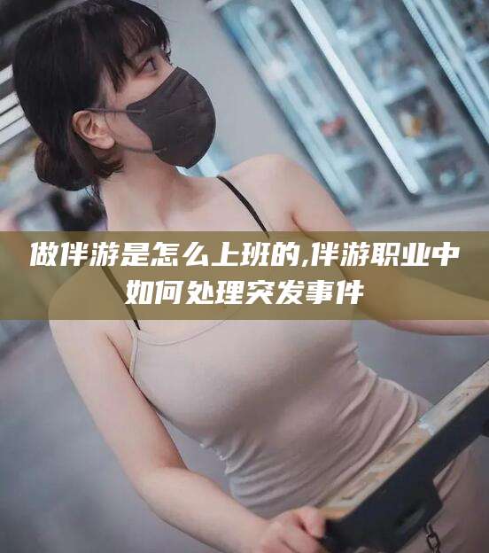 乐山做伴游是怎么上班的,伴游职业中如何处理突发事件