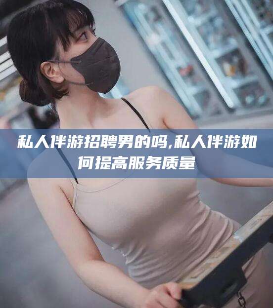 乐山私人伴游招聘男的吗,私人伴游如何提高服务质量