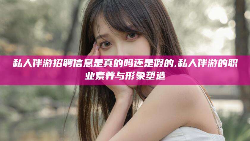 乐山私人伴游招聘信息是真的吗还是假的,私人伴游的职业素养与形象塑造