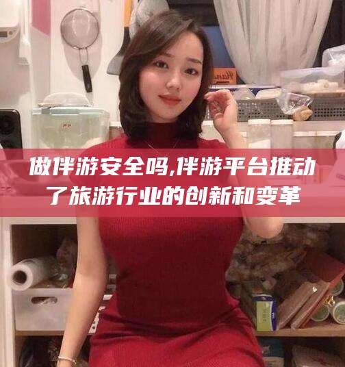 乐山做伴游安全吗,伴游平台推动了旅游行业的创新和变革
