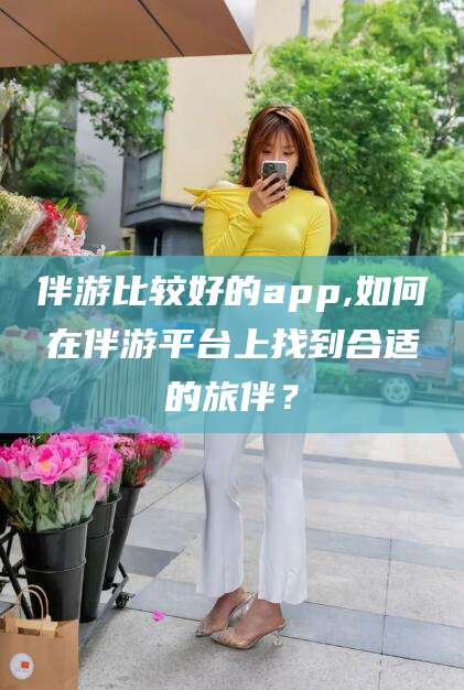 乐山伴游比较好的app,如何在伴游平台上找到合适的旅伴？