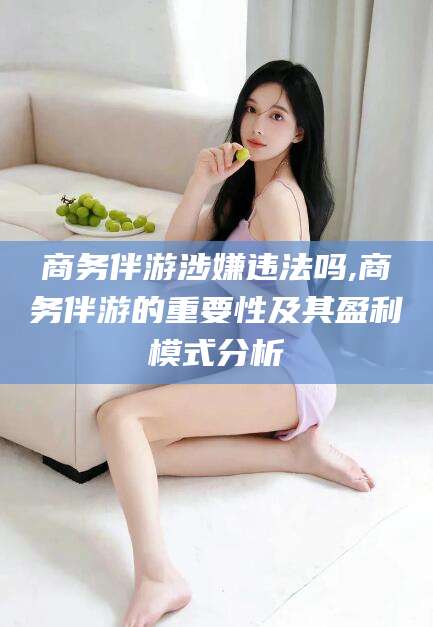 乐山商务伴游涉嫌违法吗,商务伴游的重要性及其盈利模式分析