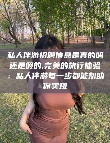 乐山私人伴游招聘信息是真的吗还是假的,完美的旅行体验：私人伴游每一步都能帮助你实现