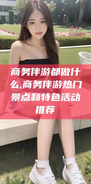 乐山商务伴游都做什么,商务伴游热门景点和特色活动推荐