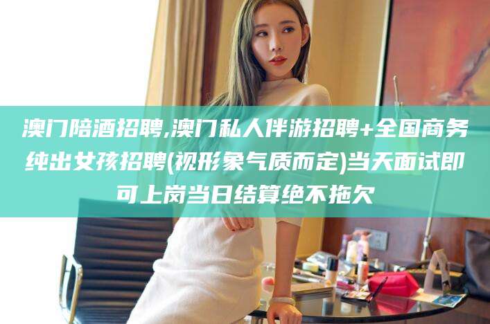 乐山澳门陪酒招聘,澳门私人伴游招聘+全国商务纯出女孩招聘(视形象气质而定)当天面试即可上岗当日结算绝不拖欠