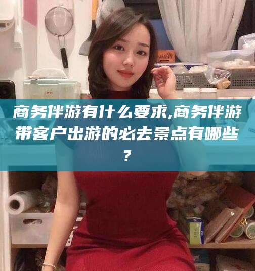 乐山商务伴游有什么要求,商务伴游带客户出游的必去景点有哪些?