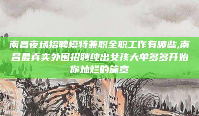 乐山南昌夜场招聘模特兼职全职工作有哪些,南昌最真实外围招聘纯出女孩大单多多开始你灿烂的篇章