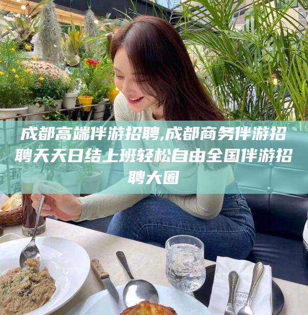 乐山成都高端伴游招聘,成都商务伴游招聘天天日结上班轻松自由全国伴游招聘大圈