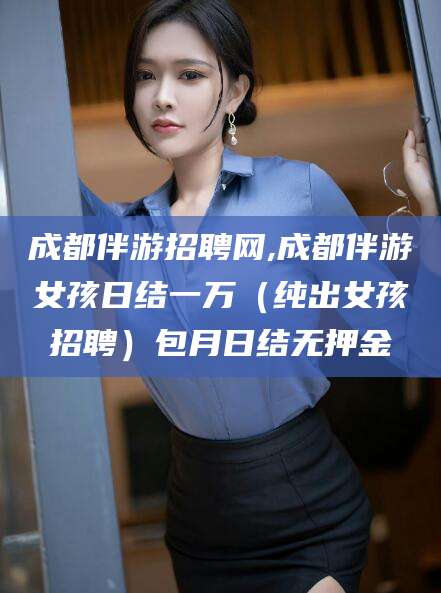 乐山成都伴游招聘网,成都伴游女孩日结一万（纯出女孩招聘）包月日结无押金