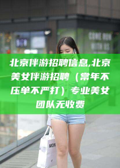 乐山北京伴游招聘信息,北京美女伴游招聘（常年不压单不严打）专业美女团队无收费