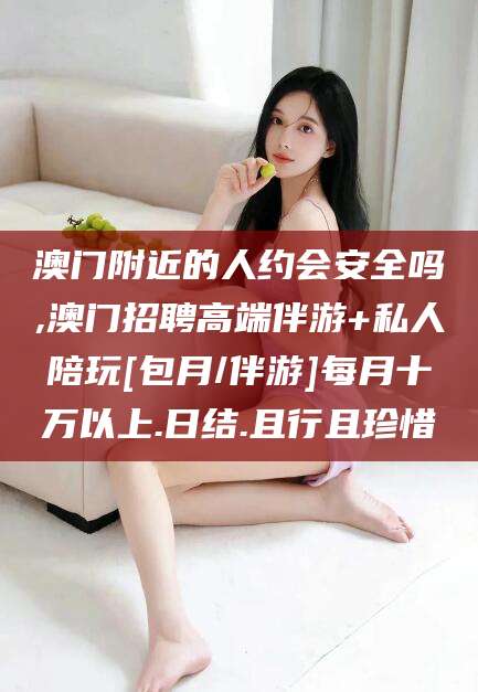 乐山澳门附近的人约会安全吗,澳门招聘高端伴游+私人陪玩[包月/伴游]每月十万以上.日结.且行且珍惜