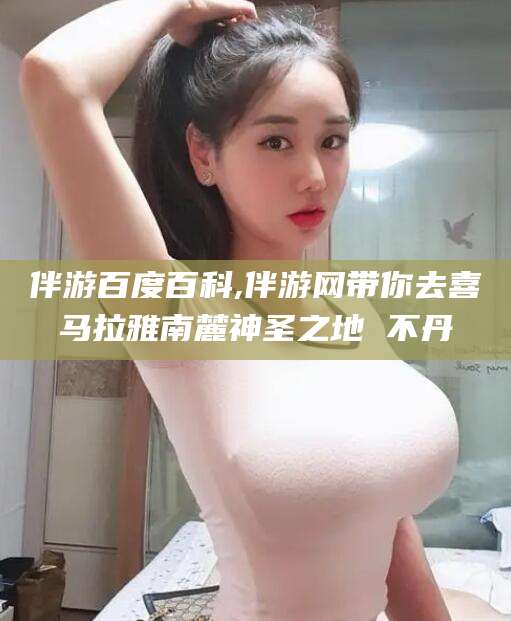 乐山伴游百度百科,伴游网带你去喜马拉雅南麓神圣之地 不丹