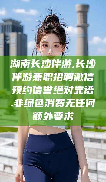 乐山湖南长沙伴游,长沙伴游兼职招聘微信预约信誉绝对靠谱.非绿色消费无任何额外要求
