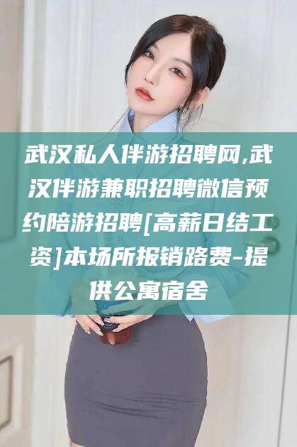 乐山武汉私人伴游招聘网,武汉伴游兼职招聘微信预约陪游招聘[高薪日结工资]本场所报销路费-提供公寓宿舍
