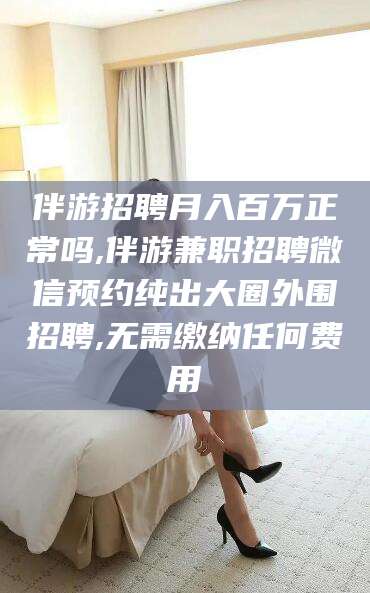 乐山伴游招聘月入百万正常吗,伴游兼职招聘微信预约纯出大圈外围招聘,无需缴纳任何费用
