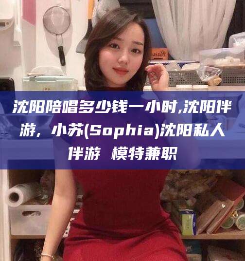 乐山沈阳陪唱多少钱一小时,沈阳伴游,贠小苏(Sophia)沈阳私人伴游 模特兼职