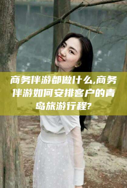 乐山商务伴游都做什么,商务伴游如何安排客户的青岛旅游行程?