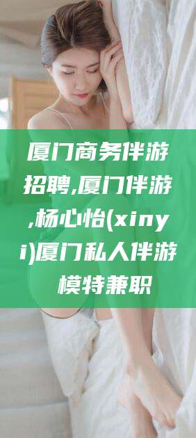 乐山厦门商务伴游招聘,厦门伴游,杨心怡(xinyi)厦门私人伴游 模特兼职