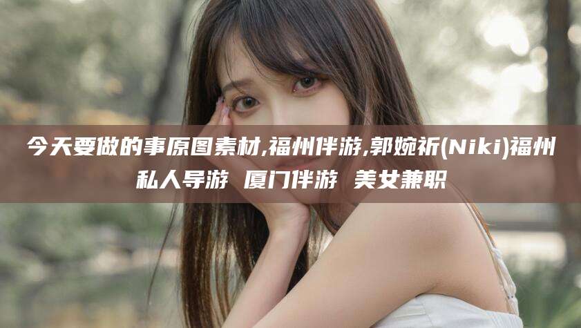 乐山今天要做的事原图素材,福州伴游,郭婉祈(Niki)福州私人导游 厦门伴游 美女兼职