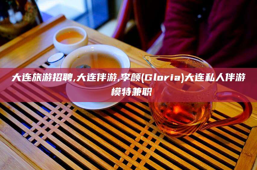 乐山大连旅游招聘,大连伴游,李颜(Gloria)大连私人伴游 模特兼职