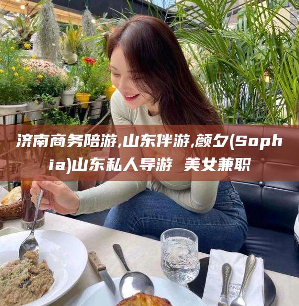 乐山济南商务陪游,山东伴游,颜夕(Sophia)山东私人导游 美女兼职