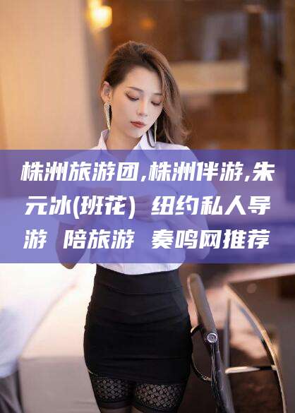 乐山株洲旅游团,株洲伴游,朱元冰(班花) 纽约私人导游 陪旅游 奏鸣网推荐