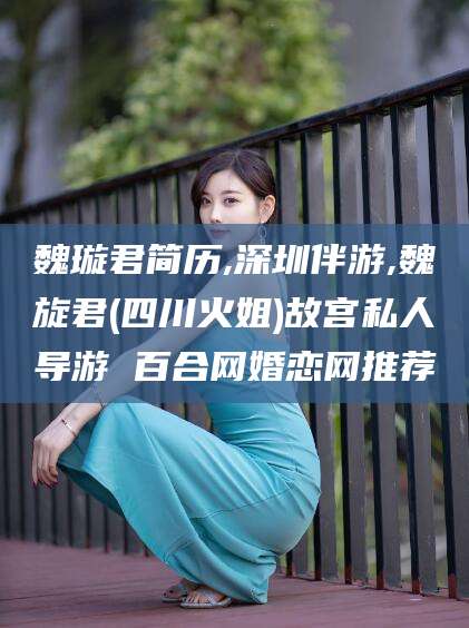 乐山魏璇君简历,深圳伴游,魏旋君(四川火姐)故宫私人导游 百合网婚恋网推荐