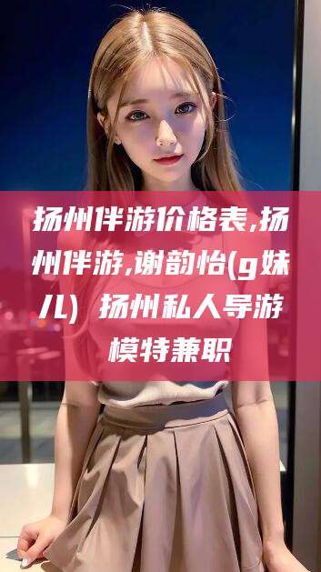 乐山扬州伴游价格表,扬州伴游,谢韵怡(g妹儿) 扬州私人导游 模特兼职