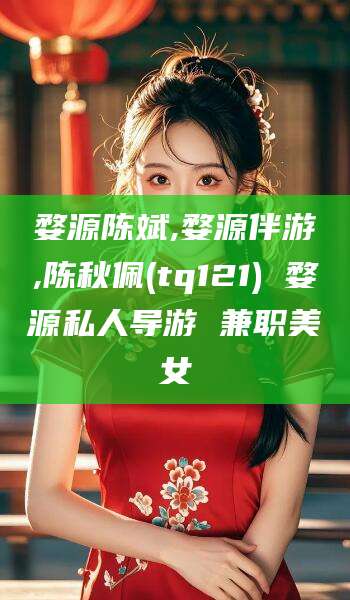 乐山婺源陈斌,婺源伴游,陈秋佩(tq121) 婺源私人导游 兼职美女
