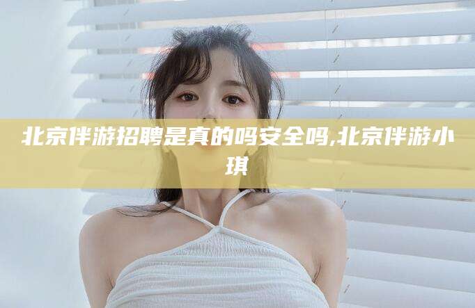 乐山北京伴游招聘是真的吗安全吗,北京伴游小琪