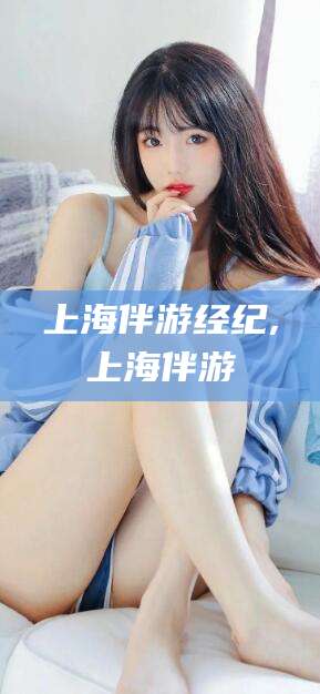 乐山上海伴游经纪,上海伴游