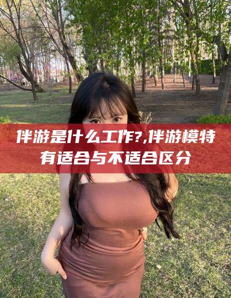 伴游是什么工作?,伴游模特有适合与不适合区分