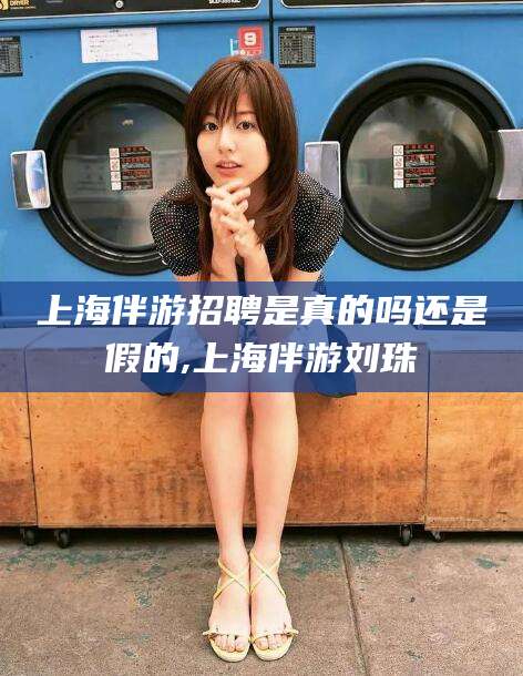 乐山上海伴游招聘是真的吗还是假的,上海伴游刘珠