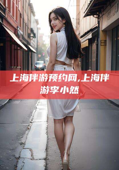 乐山上海伴游预约网,上海伴游李小然
