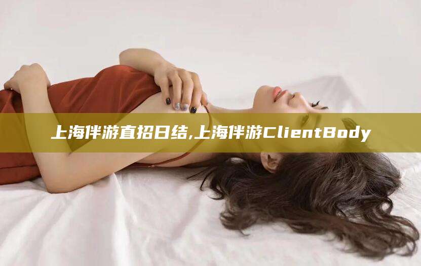 乐山上海伴游直招日结,上海伴游ClientBody