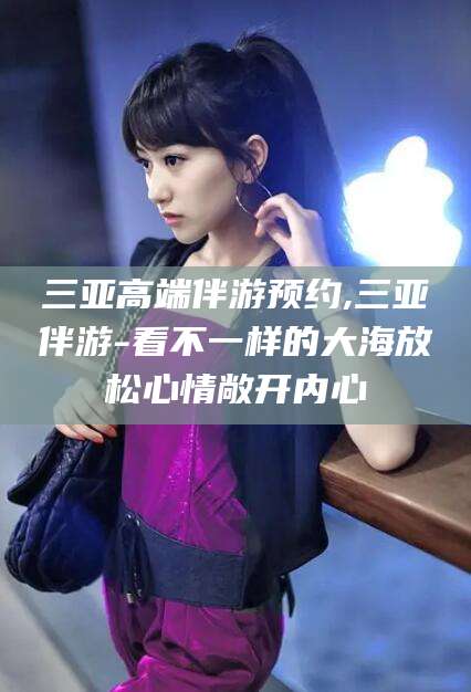 乐山三亚高端伴游预约,三亚伴游-看不一样的大海放松心情敞开内心