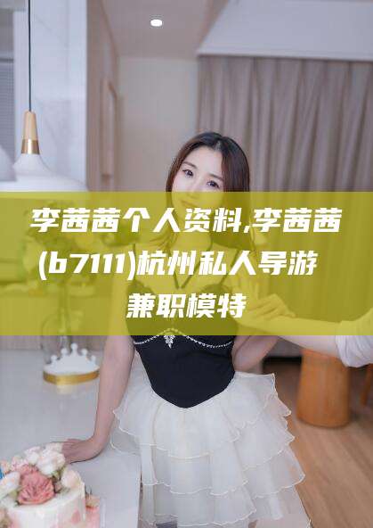乐山李茜茜个人资料,李茜茜(b7111)杭州私人导游 兼职模特
