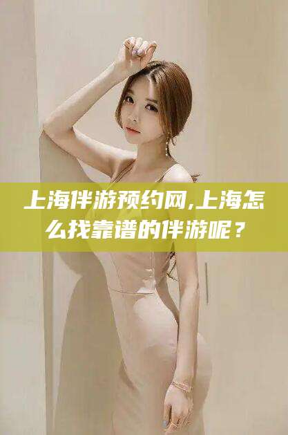 乐山上海伴游预约网,上海怎么找靠谱的伴游呢？