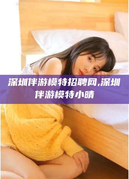 乐山深圳伴游模特招聘网,深圳伴游模特小晴