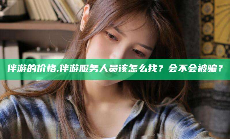 乐山伴游的价格,伴游服务人员该怎么找？会不会被骗？