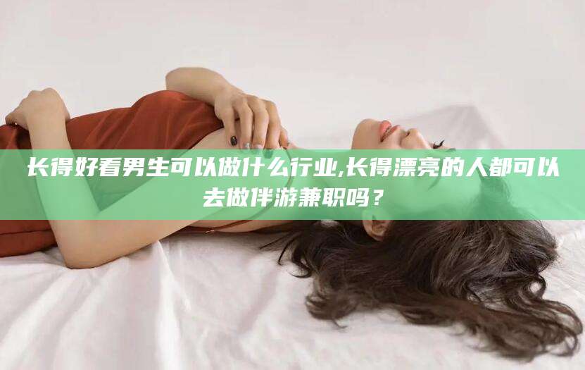乐山长得好看男生可以做什么行业,长得漂亮的人都可以去做伴游兼职吗？