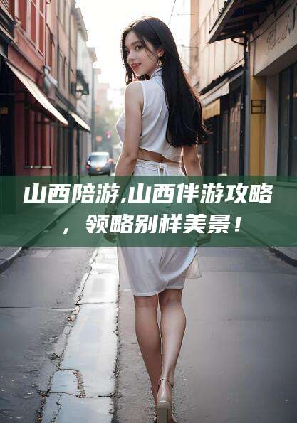 乐山山西陪游,山西伴游攻略，领略别样美景！