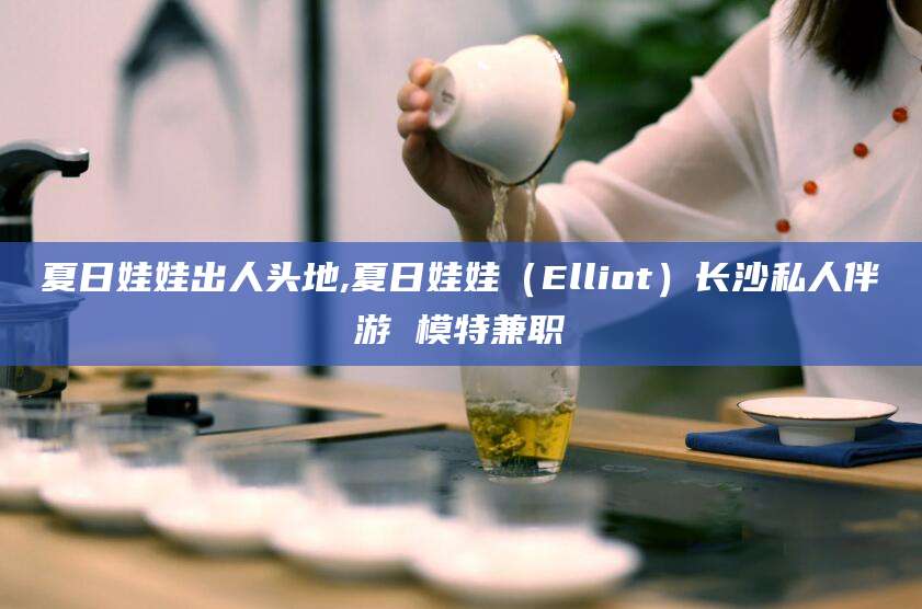 乐山夏日娃娃出人头地,夏日娃娃（Elliot）长沙私人伴游 模特兼职