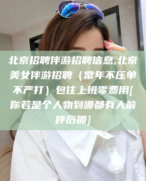 乐山北京招聘伴游招聘信息,北京美女伴游招聘（常年不压单不严打）包住上班零费用[你若是个人物到哪都有人前呼后拥]