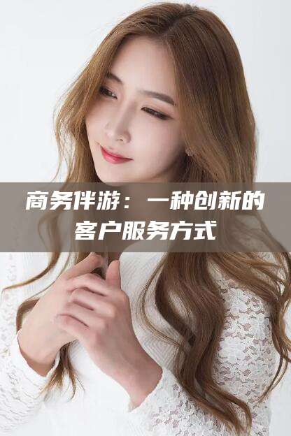 乐山商务伴游：一种创新的客户服务方式