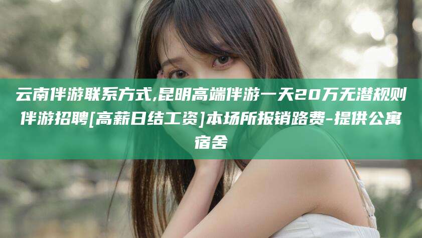 乐山云南伴游联系方式,昆明高端伴游一天20万无潜规则伴游招聘[高薪日结工资]本场所报销路费-提供公寓宿舍
